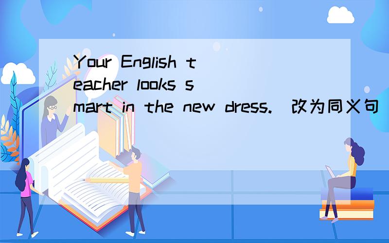 Your English teacher looks smart in the new dress.（改为同义句）