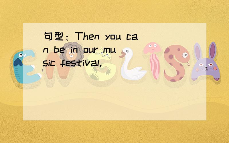 句型：Then you can be in our music festival.