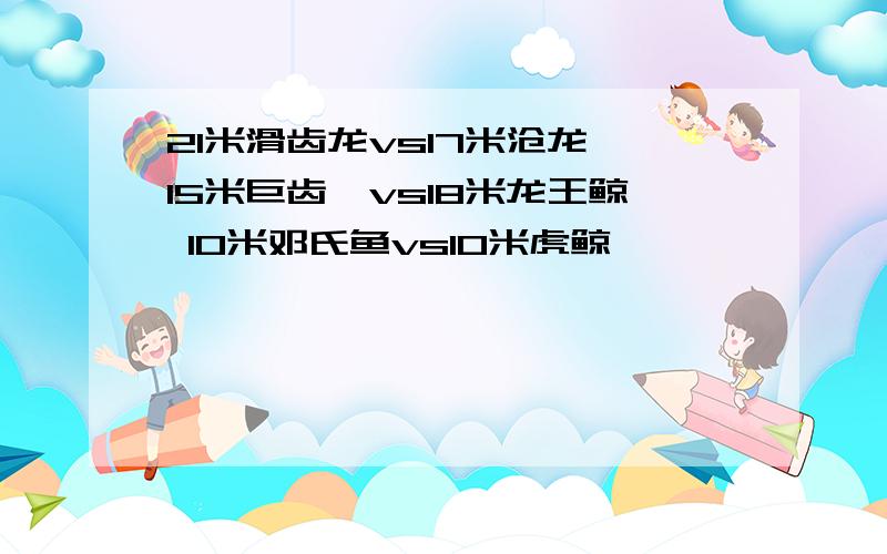 21米滑齿龙vs17米沧龙 15米巨齿鲨vs18米龙王鲸 10米邓氏鱼vs10米虎鲸