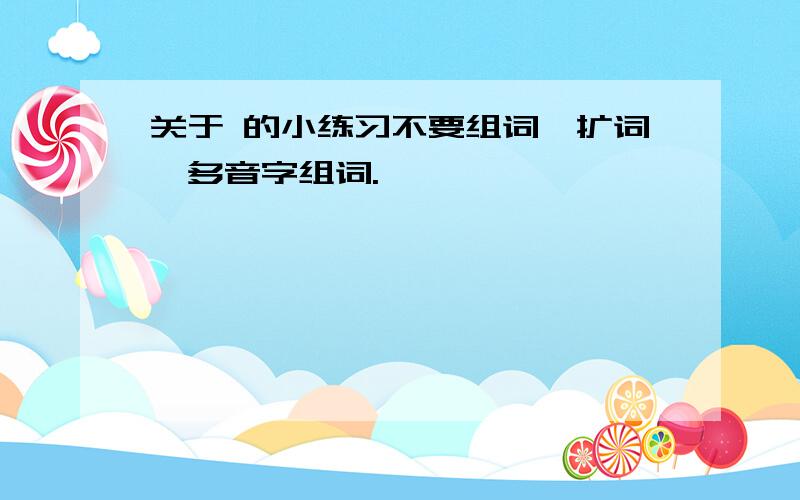 关于 的小练习不要组词、扩词、多音字组词.