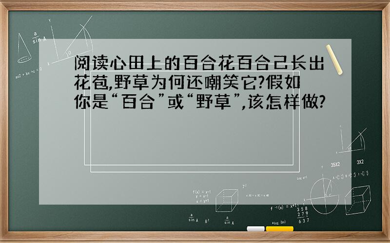 阅读心田上的百合花百合己长出花苞,野草为何还嘲笑它?假如你是“百合”或“野草”,该怎样做?