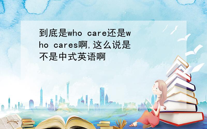 到底是who care还是who cares啊,这么说是不是中式英语啊