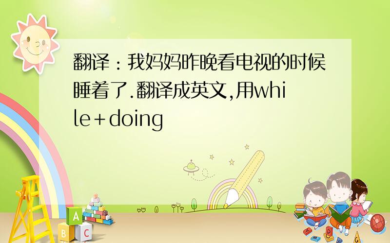 翻译：我妈妈昨晚看电视的时候睡着了.翻译成英文,用while＋doing