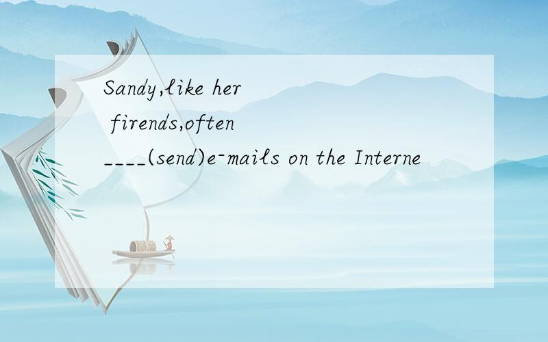 Sandy,like her firends,often____(send)e-mails on the Interne