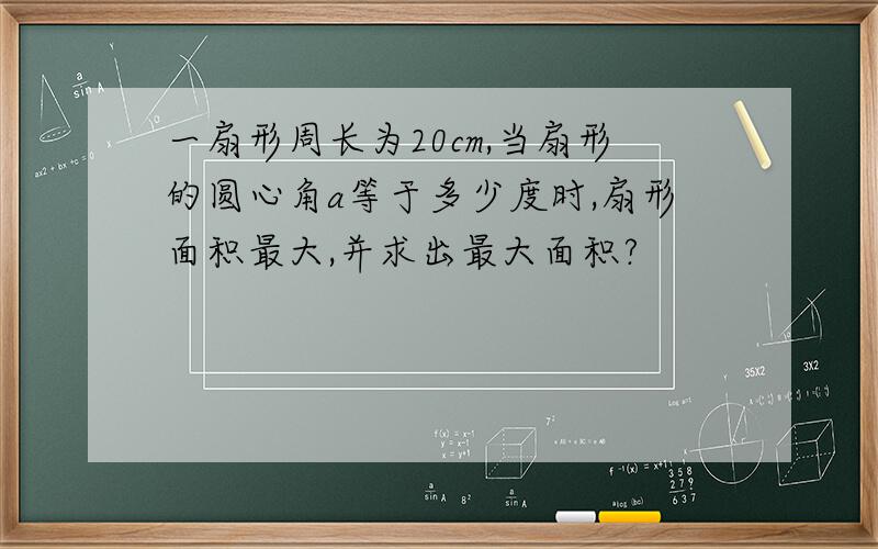 一扇形周长为20cm,当扇形的圆心角a等于多少度时,扇形面积最大,并求出最大面积?