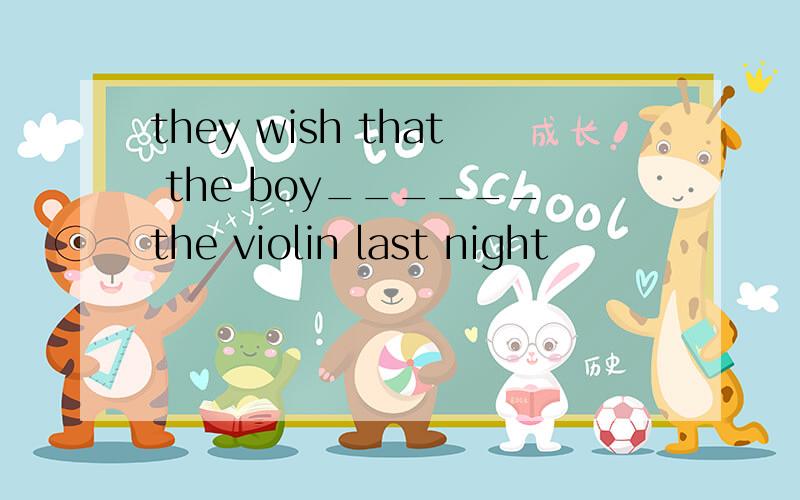 they wish that the boy______the violin last night