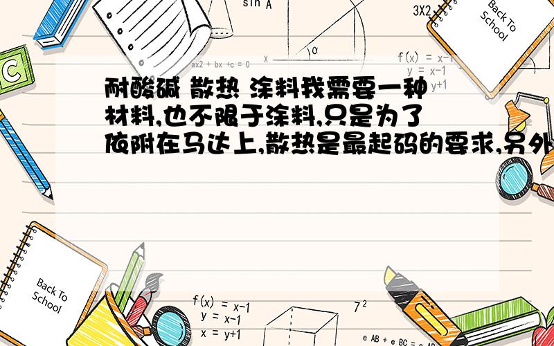 耐酸碱 散热 涂料我需要一种材料,也不限于涂料,只是为了依附在马达上,散热是最起码的要求,另外就是要能防酸碱腐蚀,希望大