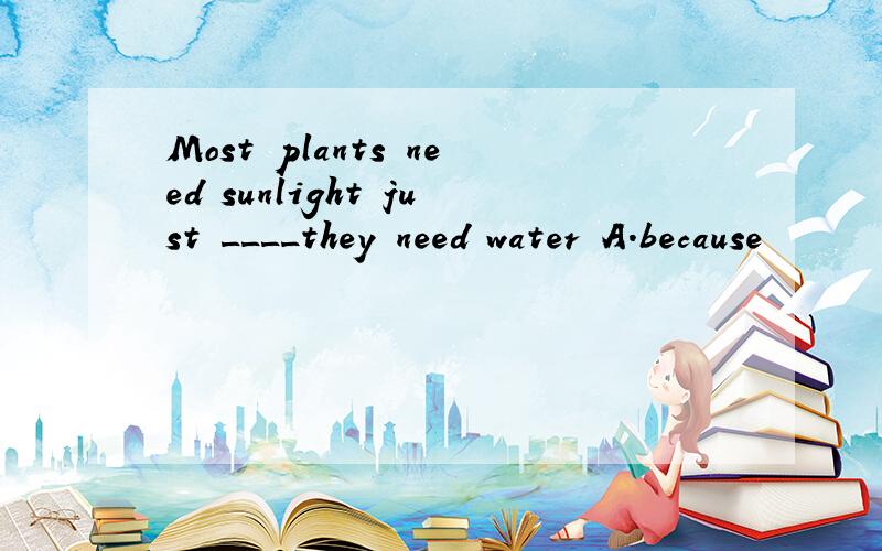 Most plants need sunlight just ____they need water A.because