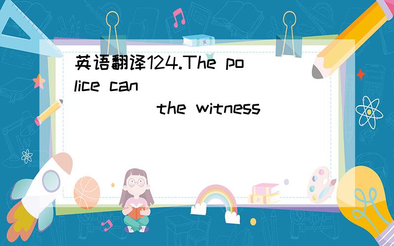 英语翻译124.The police can _________ the witness __________ dang