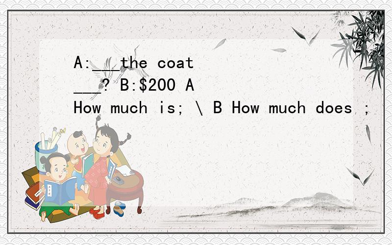 A:___the coat ___? B:$200 A How much is; \ B How much does ;