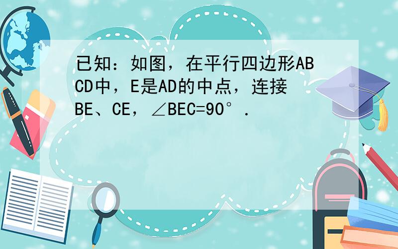 已知：如图，在平行四边形ABCD中，E是AD的中点，连接BE、CE，∠BEC=90°．