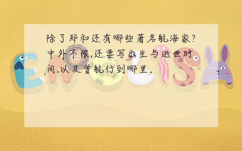 除了郑和还有哪些著名航海家?中外不限,还要写出生与逝世时间,以及曾航行到哪里．