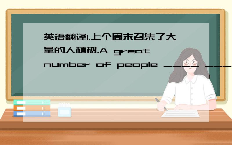 英语翻译1.上个周末召集了大量的人植树.A great number of people ____ ____ ____