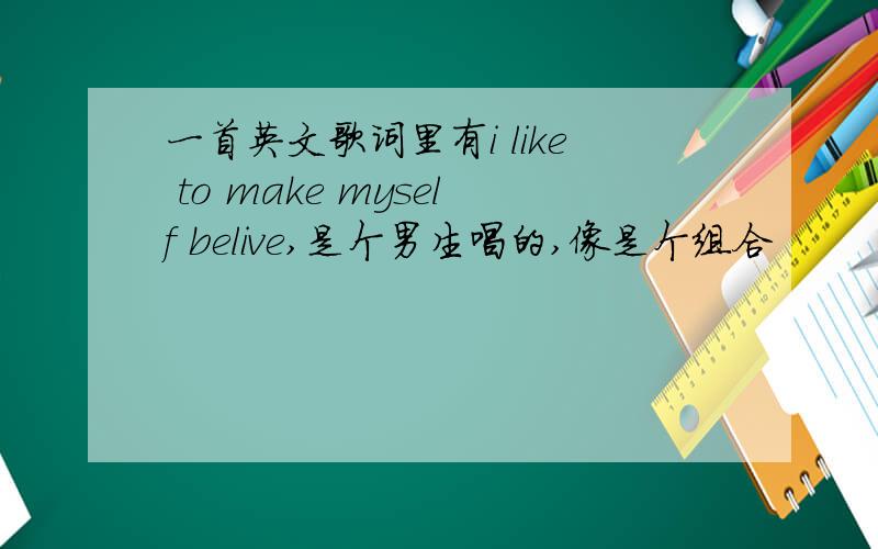 一首英文歌词里有i like to make myself belive,是个男生唱的,像是个组合