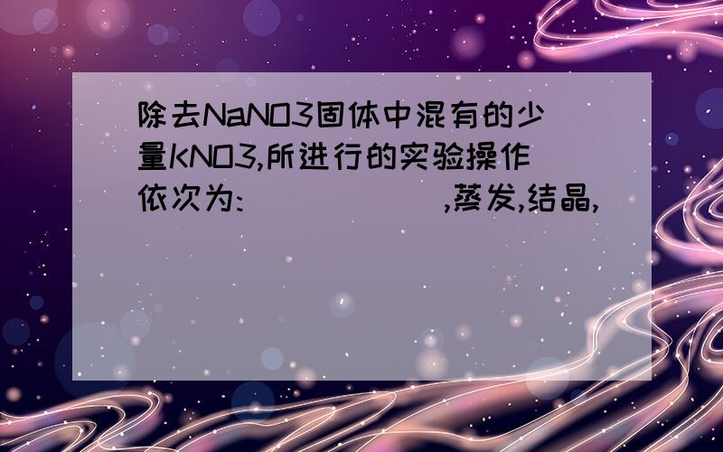 除去NaNO3固体中混有的少量KNO3,所进行的实验操作依次为:______,蒸发,结晶,___