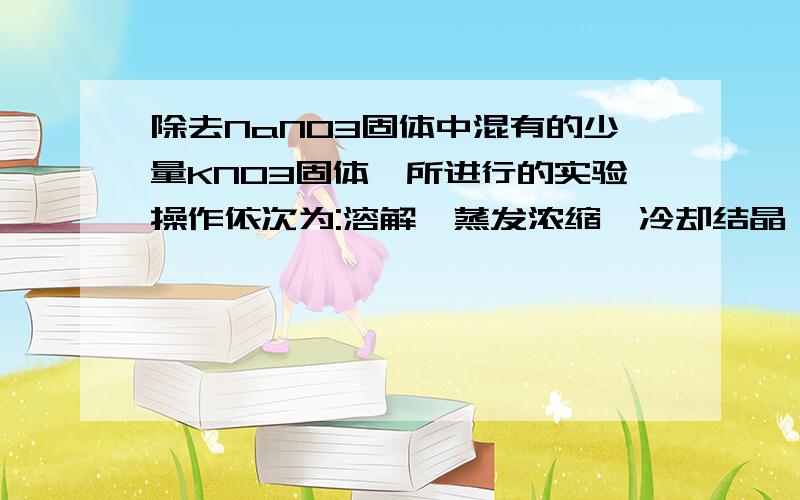 除去NaNO3固体中混有的少量KNO3固体,所进行的实验操作依次为:溶解,蒸发浓缩,冷却结晶,过滤呢?还是溶解,蒸发结晶