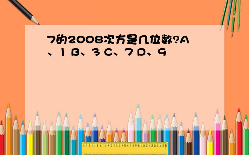 7的2008次方是几位数?A、1 B、3 C、7 D、9