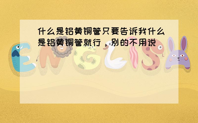 什么是铝黄铜管只要告诉我什么是铝黄铜管就行，别的不用说