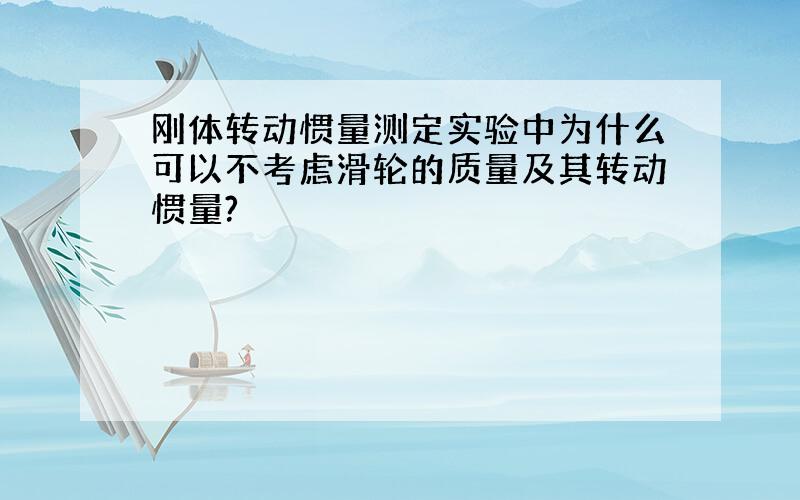 刚体转动惯量测定实验中为什么可以不考虑滑轮的质量及其转动惯量?