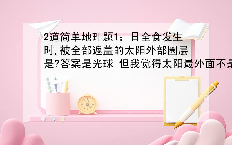 2道简单地理题1：日全食发生时,被全部遮盖的太阳外部圈层是?答案是光球 但我觉得太阳最外面不是日冕吗?2：日全食发生时天