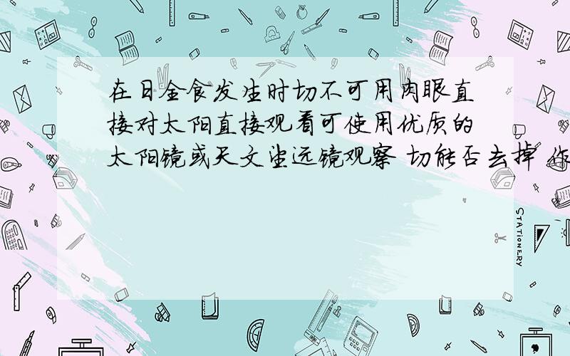 在日全食发生时切不可用肉眼直接对太阳直接观看可使用优质的太阳镜或天文望远镜观察 切能否去掉 作用?