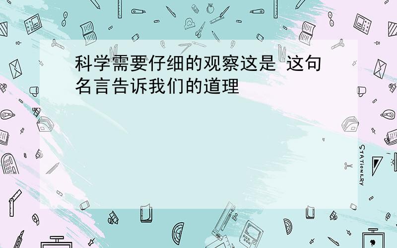 科学需要仔细的观察这是 这句名言告诉我们的道理