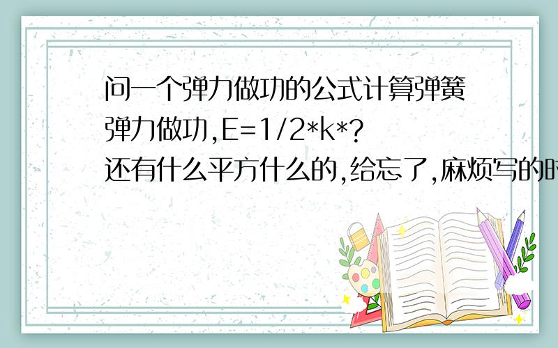 问一个弹力做功的公式计算弹簧弹力做功,E=1/2*k*?还有什么平方什么的,给忘了,麻烦写的时候,顺便写下角标x指的是长