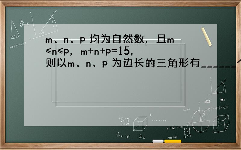 m、n、p 均为自然数，且m≤n≤p，m+n+p=15，则以m、n、p 为边长的三角形有______个．