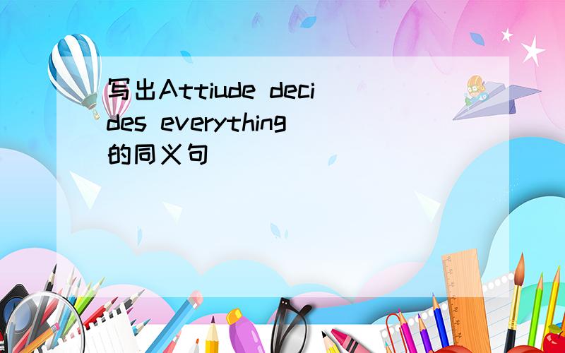 写出Attiude decides everything的同义句