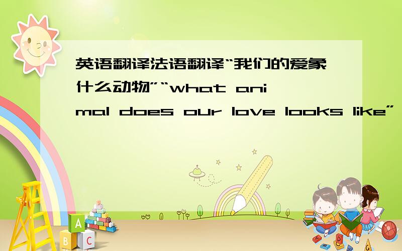 英语翻译法语翻译“我们的爱象什么动物”“what animal does our love looks like”