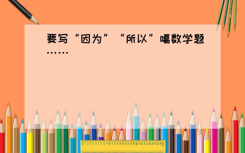 要写“因为”“所以”噶数学题……