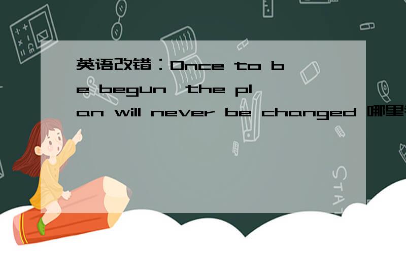 英语改错：Once to be begun,the plan will never be changed 哪里错了?