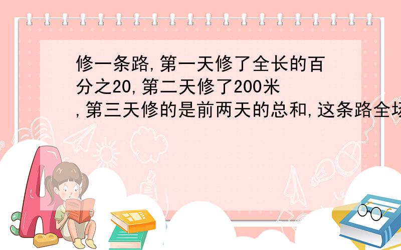 修一条路,第一天修了全长的百分之20,第二天修了200米,第三天修的是前两天的总和,这条路全场多少米?