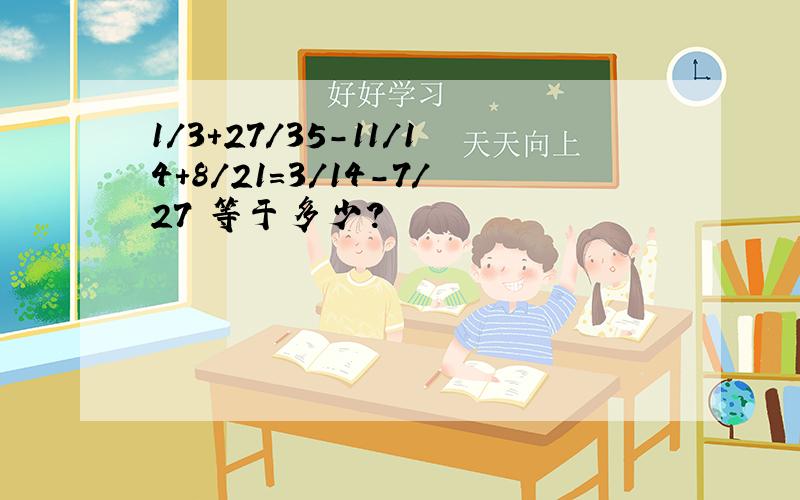 1/3+27/35-11/14+8/21=3/14-7/27 等于多少?