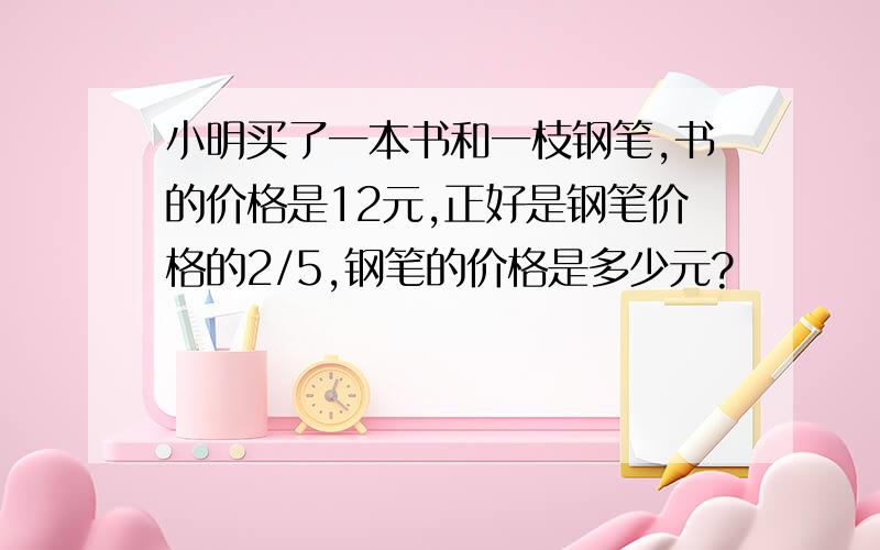 小明买了一本书和一枝钢笔,书的价格是12元,正好是钢笔价格的2/5,钢笔的价格是多少元?