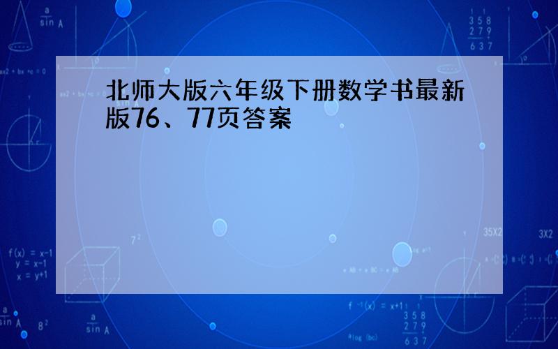 北师大版六年级下册数学书最新版76、77页答案