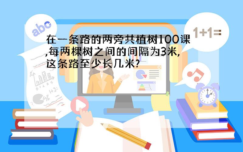 在一条路的两旁共植树100课,每两棵树之间的间隔为3米,这条路至少长几米?