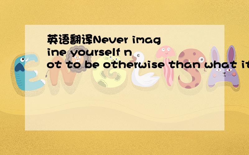 英语翻译Never imagine yourself not to be otherwise than what it