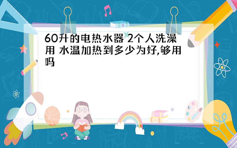 60升的电热水器 2个人洗澡用 水温加热到多少为好,够用吗