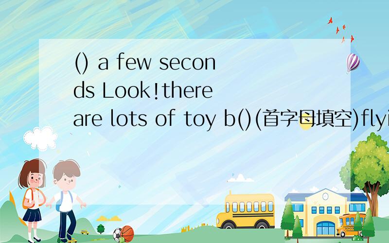 () a few seconds Look!there are lots of toy b()(首字母填空)flying