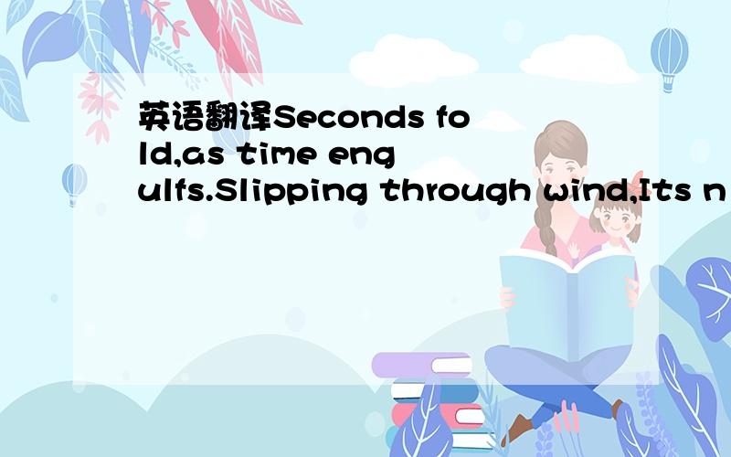 英语翻译Seconds fold,as time engulfs.Slipping through wind,Its n