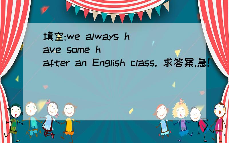 填空:we always have some h___ after an English class. 求答案,急!