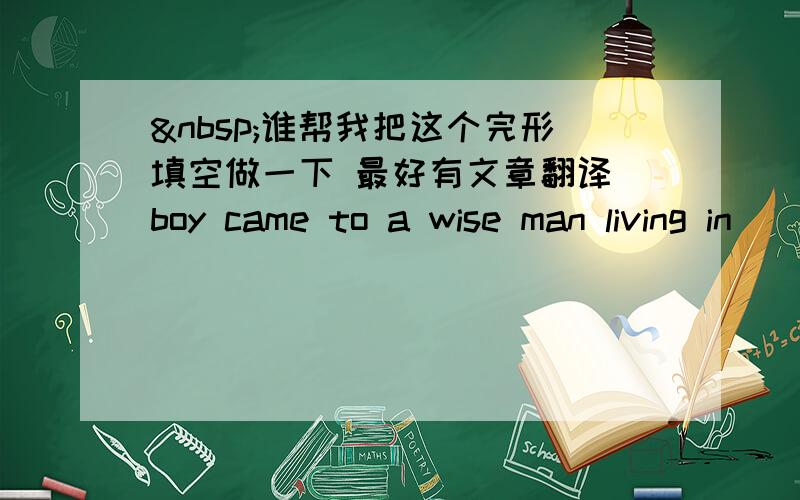  谁帮我把这个完形填空做一下 最好有文章翻译 boy came to a wise man living in