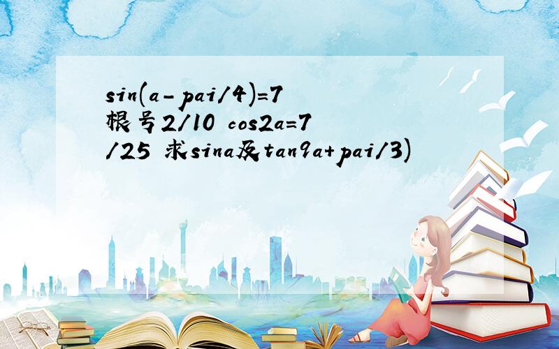 sin(a-pai/4)=7根号2/10 cos2a=7/25 求sina及tan9a+pai/3)