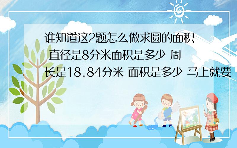 谁知道这2题怎么做求圆的面积 直径是8分米面积是多少 周长是18.84分米 面积是多少 马上就要