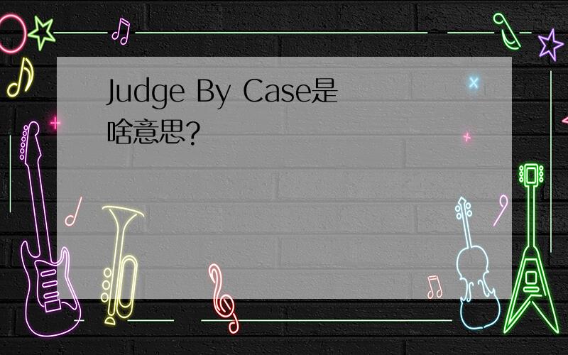 Judge By Case是啥意思?