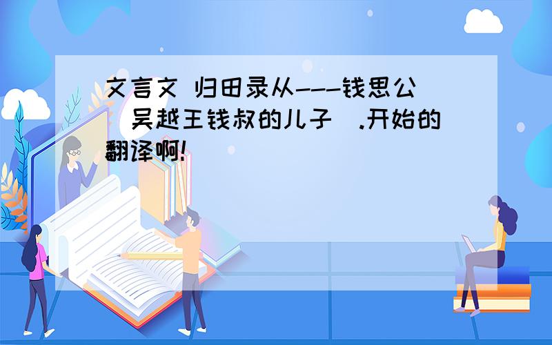 文言文 归田录从---钱思公(吴越王钱叔的儿子).开始的翻译啊!