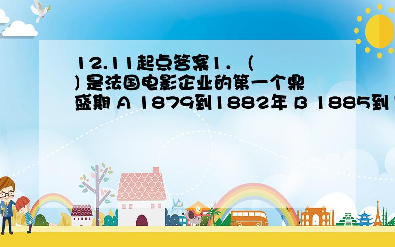 12.11起点答案1． ( ) 是法国电影企业的第一个鼎盛期 A 1879到1882年 B 1885到1890年 C 1