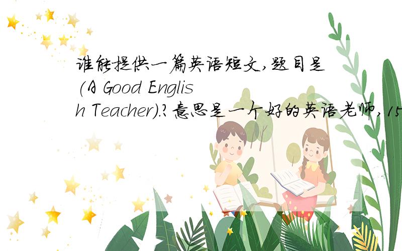 谁能提供一篇英语短文,题目是(A Good English Teacher).?意思是一个好的英语老师,150字左右