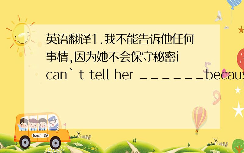 英语翻译1.我不能告诉他任何事情,因为她不会保守秘密i can`t tell her ______because she